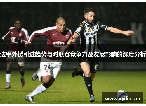法甲外援引进趋势与对联赛竞争力及发展影响的深度分析