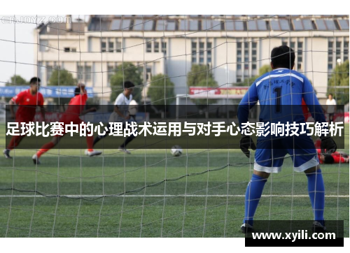足球比赛中的心理战术运用与对手心态影响技巧解析