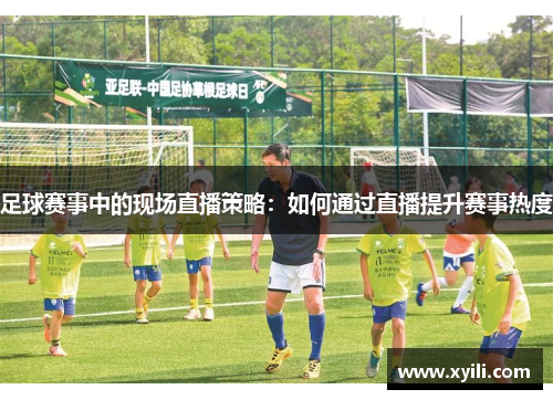 足球赛事中的现场直播策略：如何通过直播提升赛事热度